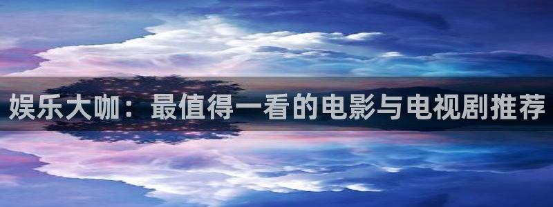 星欧娱乐手机客户端下载安装：娱乐大咖：最值得一看的电影与电视剧推荐