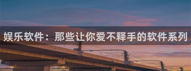 南宫星欧娱乐官网下载链接：娱乐软件：那些让你爱不释手的软件系列