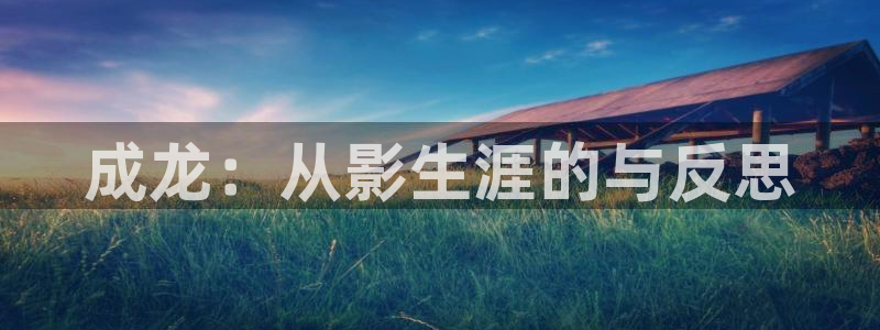 星欧娱乐登录：成龙：从影生涯的与反思