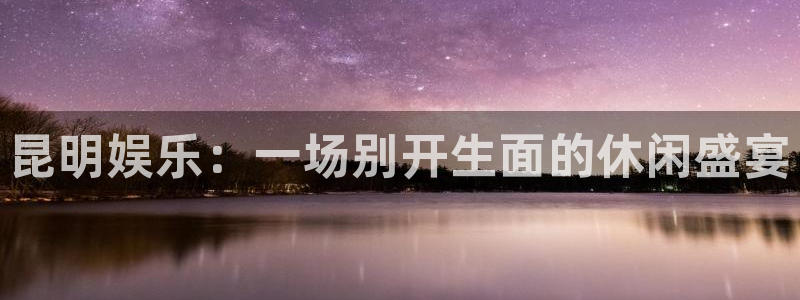 星欧娱乐环保：昆明娱乐：一场别开生面的休闲盛宴