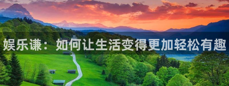 星欧娱乐官网注册：娱乐谦：如何让生活变得更加轻松有趣