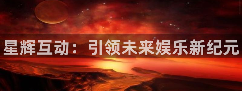 星欧娱乐游戏官网平台入口：星辉互动：引领未来娱乐新纪元