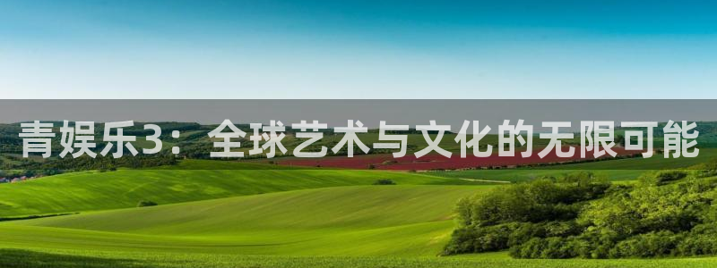 星欧娱乐体育平台注册：青娱乐3：全球艺术与文化的无限可能
