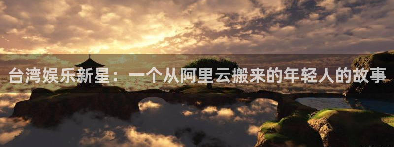 星欧娱乐体育娱乐注册链接：台湾娱乐新星：一个从阿里云搬来的年轻人的故事