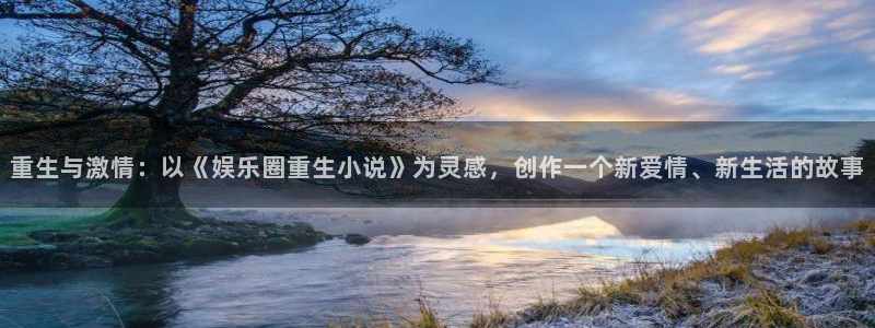 星欧娱乐.ccmpc正版官网版下载：重生与激情：以《娱乐圈重生小说》为灵感，创作