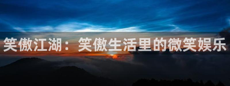 星欧娱乐app最新版：笑傲江湖：笑傲生活里的微笑娱乐
