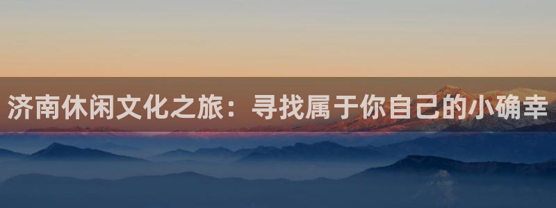星欧娱乐2登录地址：济南休闲文化之旅：寻找属于你自己的小确幸