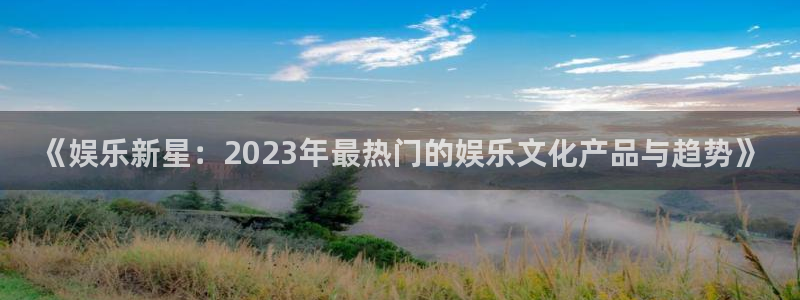 星欧娱乐体育3在线注册：《娱乐新星：2023年最热门的娱乐文化产品与趋势》