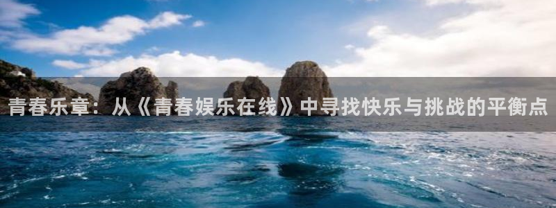 星欧娱乐平台注册入口：青春乐章：从《青春娱乐在线》中寻找快乐与挑战的平衡点