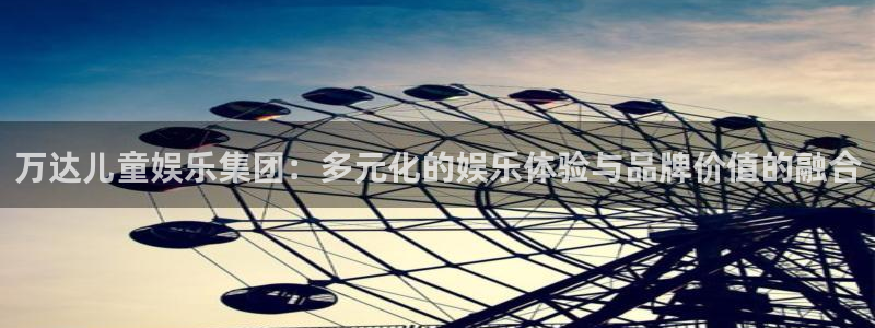 星欧娱乐体育凯捷平台代理：万达儿童娱乐集团：多元化的娱乐体验与品牌价值的融合