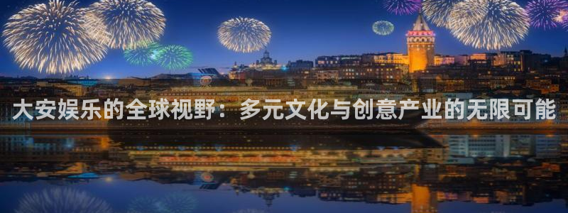 星欧娱乐平台官方入口：大安娱乐的全球视野：多元文化与创意产业的无限可能