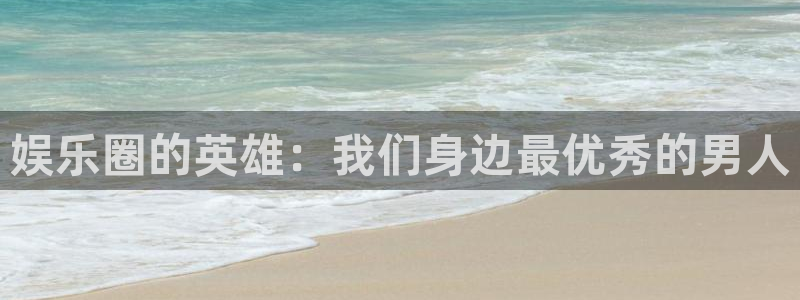 电子游戏星欧娱乐：娱乐圈的英雄：我们身边最优秀的男人