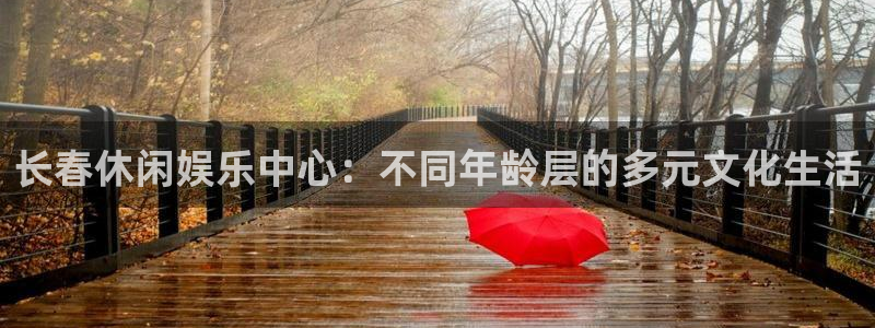 星欧娱乐的平台：长春休闲娱乐中心：不同年龄层的多元文化生活