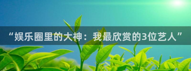 星欧娱乐体育凯捷代理注册：“娱乐圈里的大神：我最欣赏的3位艺人”