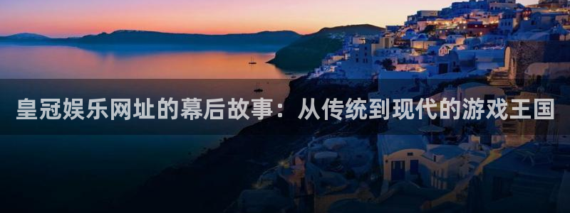 星欧娱乐加拿大在线预测：皇冠娱乐网址的幕后故事：从传统到现代的游戏王国