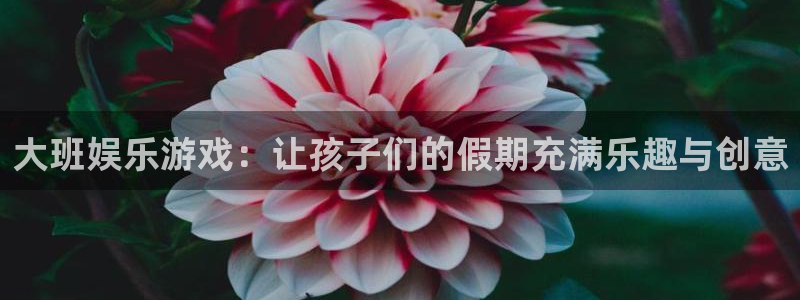 星欧娱乐app最新版：大班娱乐游戏：让孩子们的假期充满乐趣与创意