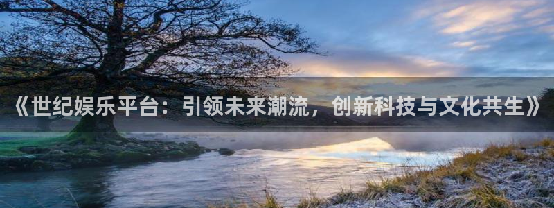 星欧娱乐招商：《世纪娱乐平台：引领未来潮流，创新科技与文化共生》