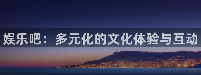 星欧娱乐5注册：娱乐吧：多元化的文化体验与互动
