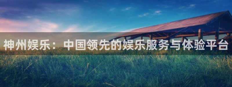星欧娱乐平台官方网站：神州娱乐：中国领先的娱乐服务与体验平台
