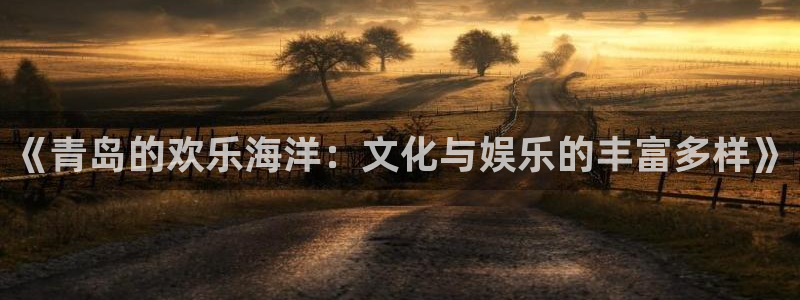 星欧娱乐下载链接：《青岛的欢乐海洋：文化与娱乐的丰富多样》